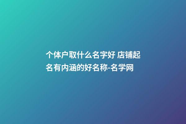 个体户取什么名字好 店铺起名有内涵的好名称-名学网-第1张-店铺起名-玄机派